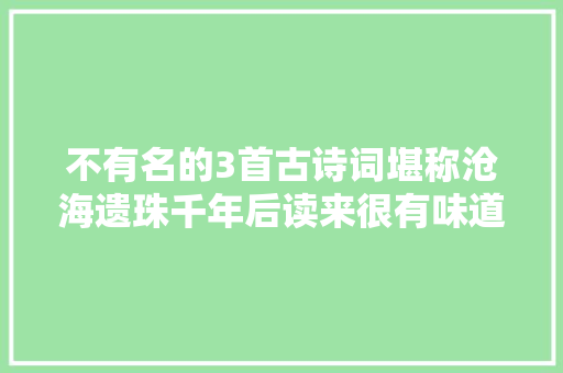 不有名的3首古诗词堪称沧海遗珠千年后读来很有味道