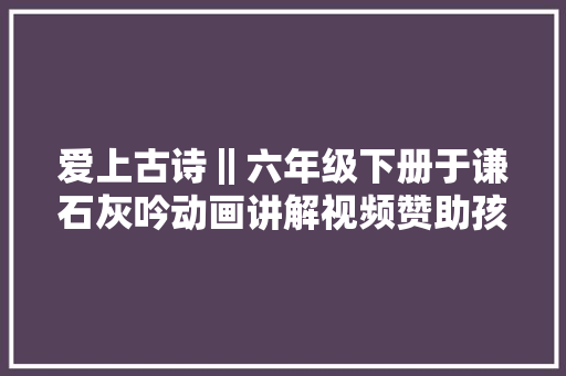 爱上古诗‖六年级下册于谦石灰吟动画讲解视频赞助孩