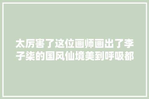 太厉害了这位画师画出了李子柒的国风仙境美到呼吸都带着仙气