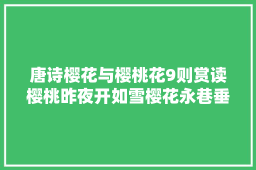 唐诗樱花与樱桃花9则赏读樱桃昨夜开如雪樱花永巷垂杨岸