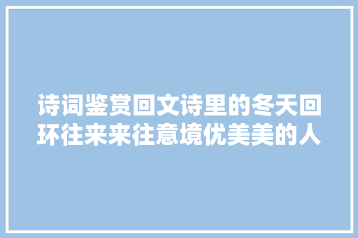 诗词鉴赏回文诗里的冬天回环往来来往意境优美美的人心醉