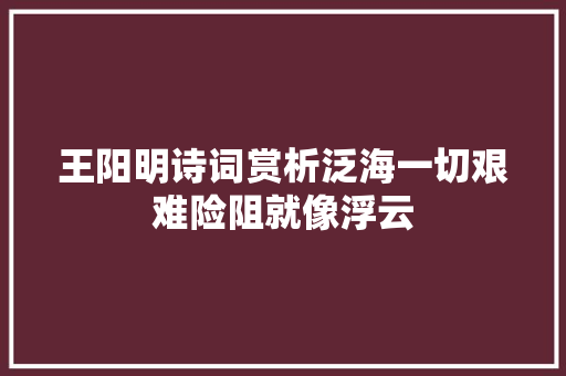 王阳明诗词赏析泛海一切艰难险阻就像浮云