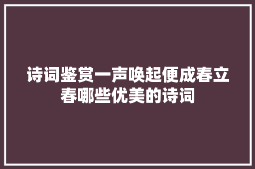 诗词鉴赏一声唤起便成春立春哪些优美的诗词