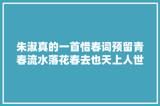朱淑真的一首惜春词预留青春流水落花春去也天上人世也有愁
