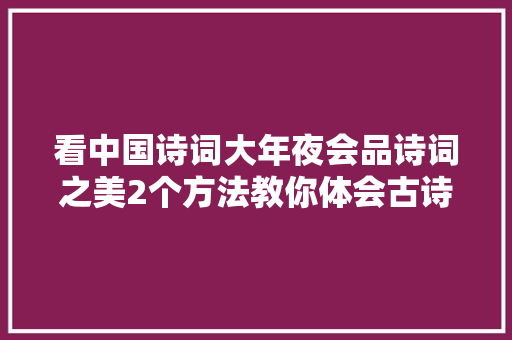 看中国诗词大年夜会品诗词之美2个方法教你体会古诗词炼字之美