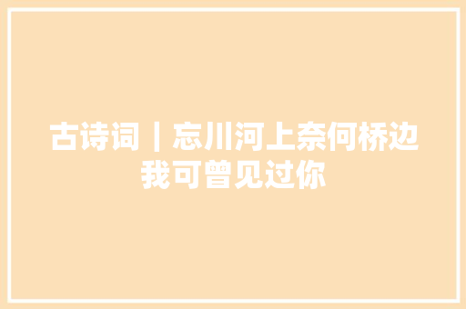 古诗词｜忘川河上奈何桥边我可曾见过你