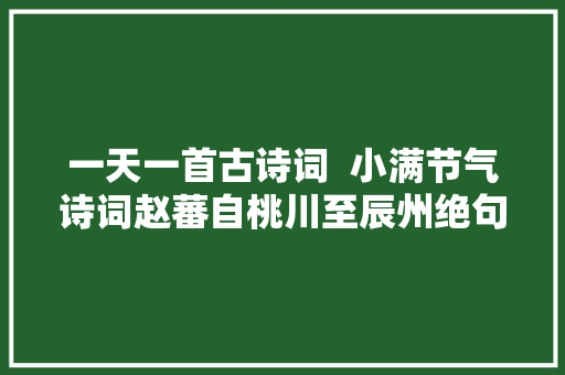 一天一首古诗词  小满节气诗词赵蕃自桃川至辰州绝句四十有二