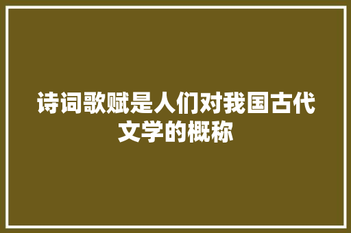 诗词歌赋是人们对我国古代文学的概称
