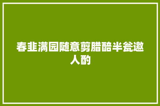 春韭满园随意剪腊醅半瓮邀人酌