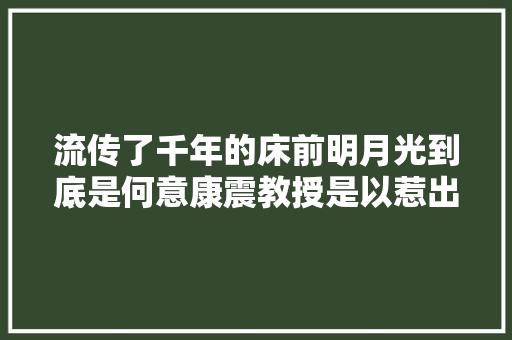 流传了千年的床前明月光到底是何意康震教授是以惹出争议