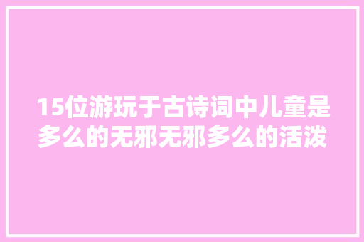 15位游玩于古诗词中儿童是多么的无邪无邪多么的活泼可爱