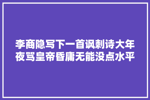 李商隐写下一首讽刺诗大年夜骂皇帝昏庸无能没点水平还真看不出来