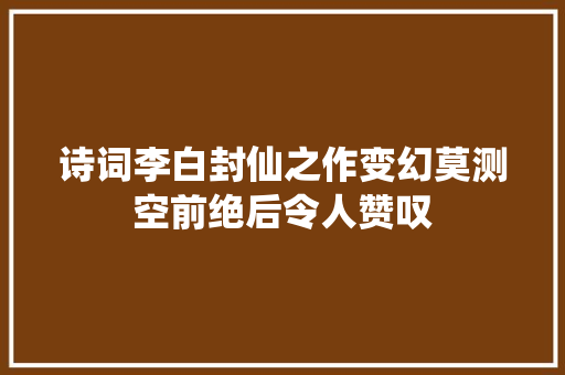 诗词李白封仙之作变幻莫测空前绝后令人赞叹