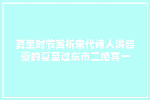 夏至时节赏析宋代诗人洪咨夔的夏至过东市二绝其一