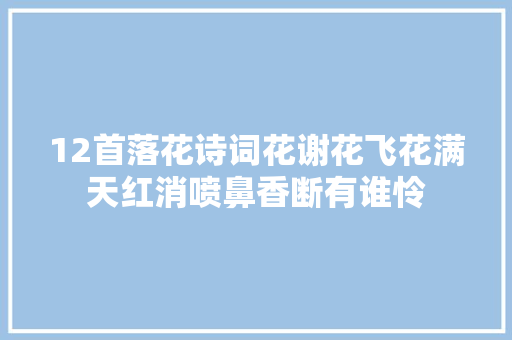 12首落花诗词花谢花飞花满天红消喷鼻香断有谁怜
