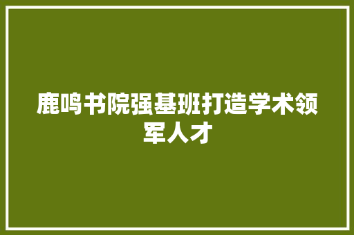 鹿鸣书院强基班打造学术领军人才
