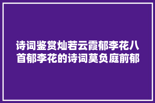 诗词鉴赏灿若云霞郁李花八首郁李花的诗词莫负庭前郁李花