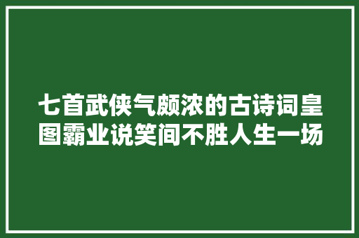 七首武侠气颇浓的古诗词皇图霸业说笑间不胜人生一场醉
