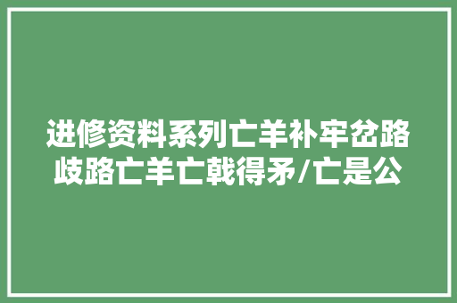 进修资料系列亡羊补牢岔路歧路亡羊亡戟得矛/亡是公2音