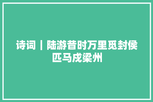 诗词｜陆游昔时万里觅封侯匹马戍梁州
