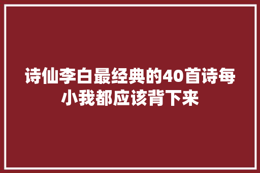诗仙李白最经典的40首诗每小我都应该背下来