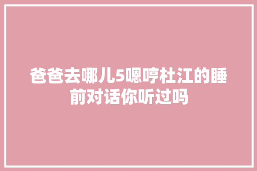 爸爸去哪儿5嗯哼杜江的睡前对话你听过吗