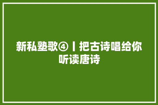 新私塾歌④丨把古诗唱给你听读唐诗