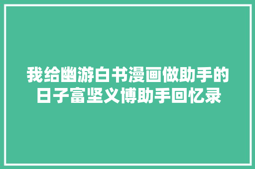 我给幽游白书漫画做助手的日子富坚义博助手回忆录