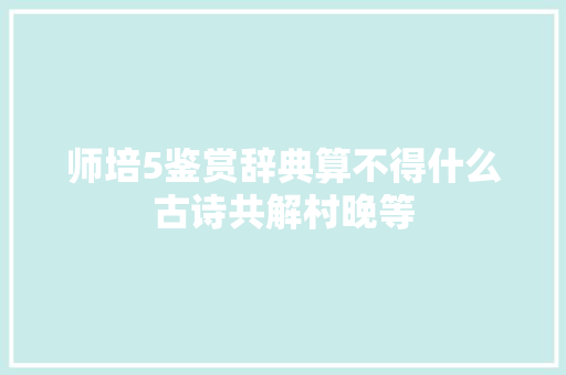 师培5鉴赏辞典算不得什么古诗共解村晚等