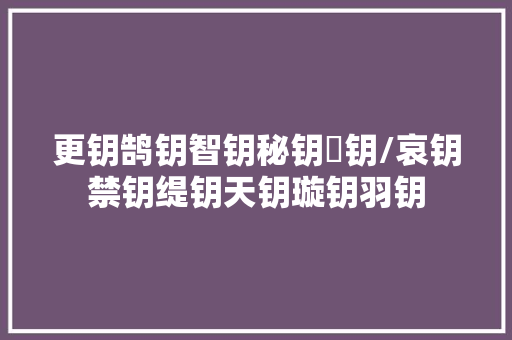 更钥鹄钥智钥秘钥笘钥/哀钥禁钥缇钥天钥璇钥羽钥