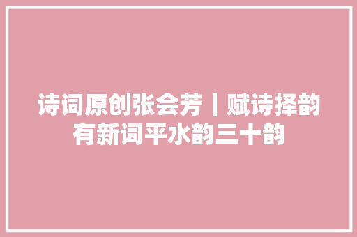 诗词原创张会芳｜赋诗择韵有新词平水韵三十韵