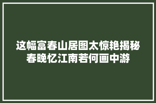 这幅富春山居图太惊艳揭秘春晚忆江南若何画中游