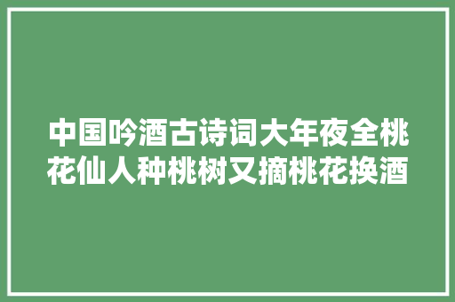 中国吟酒古诗词大年夜全桃花仙人种桃树又摘桃花换酒钱