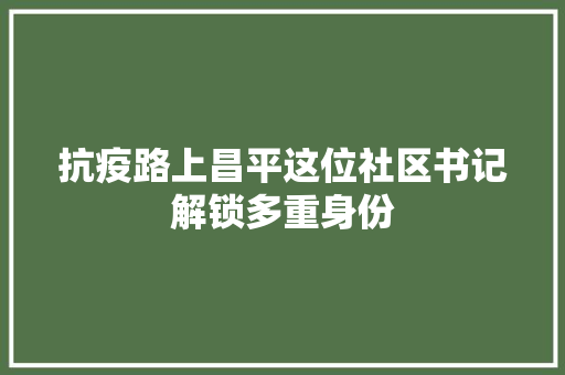 抗疫路上昌平这位社区书记解锁多重身份