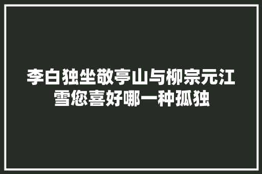 李白独坐敬亭山与柳宗元江雪您喜好哪一种孤独