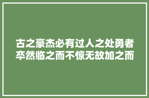 古之豪杰必有过人之处勇者卒然临之而不惊无故加之而不怒。