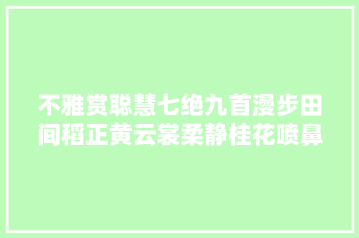 不雅赏聪慧七绝九首漫步田间稻正黄云裳柔静桂花喷鼻香