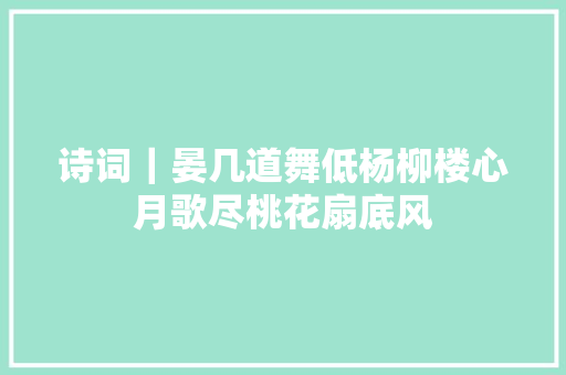 诗词｜晏几道舞低杨柳楼心月歌尽桃花扇底风