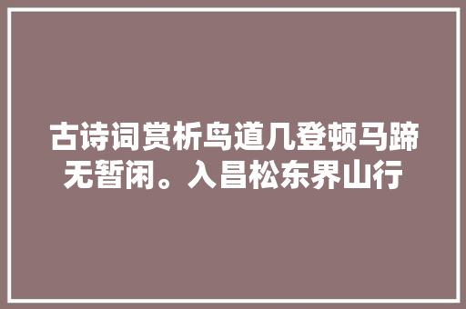 古诗词赏析鸟道几登顿马蹄无暂闲。入昌松东界山行
