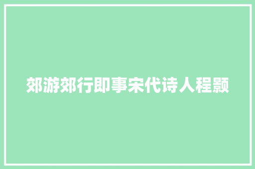 郊游郊行即事宋代诗人程颢