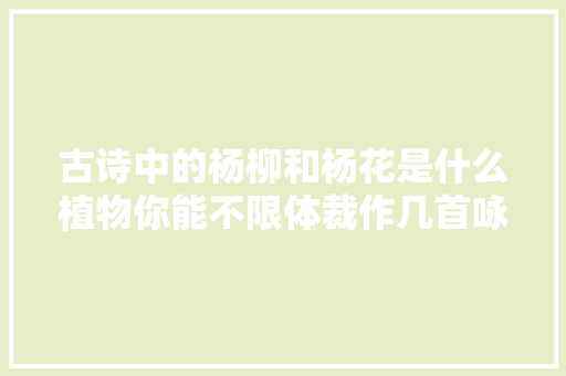 古诗中的杨柳和杨花是什么植物你能不限体裁作几首咏柳诗吗