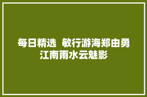 每日精选 敏行游海郑由勇江南雨水云魅影 每日精选 敏行游海郑由勇江南雨水云魅影