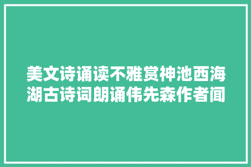 美文诗诵读不雅赏神池西海湖古诗词朗诵伟先森作者闻瑞林
