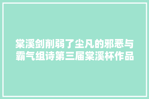棠溪剑削弱了尘凡的邪恶与霸气组诗第三届棠溪杯作品