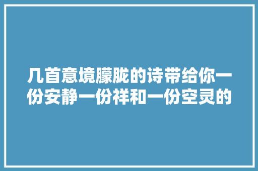 几首意境朦胧的诗带给你一份安静一份祥和一份空灵的联想