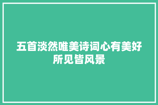 五首淡然唯美诗词心有美好所见皆风景