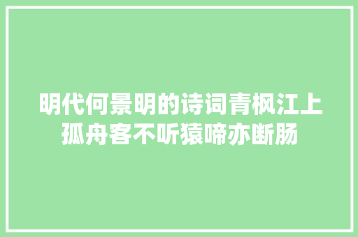 明代何景明的诗词青枫江上孤舟客不听猿啼亦断肠