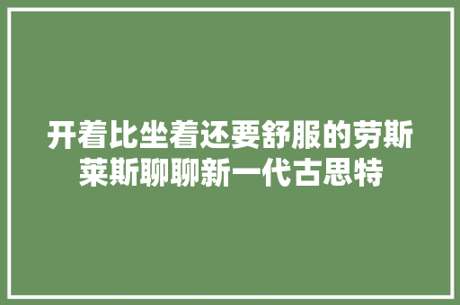 开着比坐着还要舒服的劳斯莱斯聊聊新一代古思特