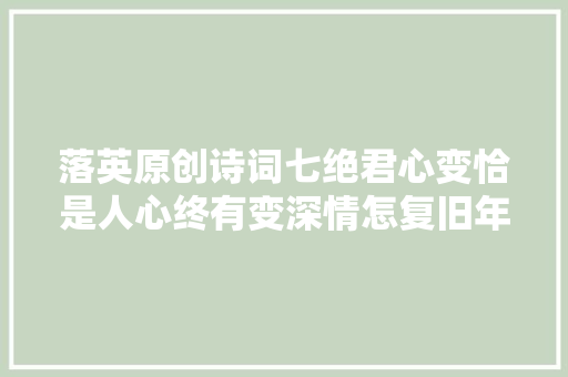 落英原创诗词七绝君心变恰是人心终有变深情怎复旧年时