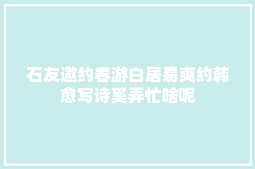 石友邀约春游白居易爽约韩愈写诗奚弄忙啥呢